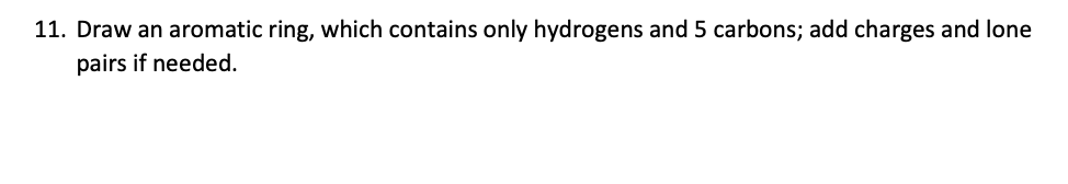 11. Draw an aromatic ring, which contains only hydrogens and 5 carbons; add charges and lone
pairs if needed.
