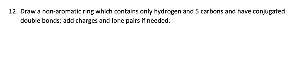 12. Draw a non-aromatic ring which contains only hydrogen and 5 carbons and have conjugated
double bonds; add charges and lone pairs if needed.
