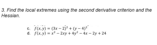 3. Find the local extremes using the second derivative criterion and the
Hessian.
c. f(x,y)=(3x-2)²+(y-4)2
d. f(x,y) = x²-2xy +4y²-4x-2y +24