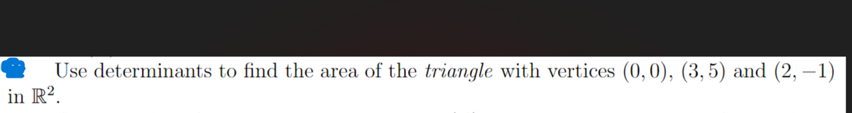 Use determinants to find the area of the triangle with vertices (0,0), (3, 5) and (2, -1)
in R².