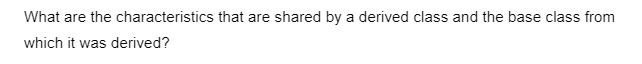 What are the characteristics that are shared by a derived class and the base class from
which it was derived?