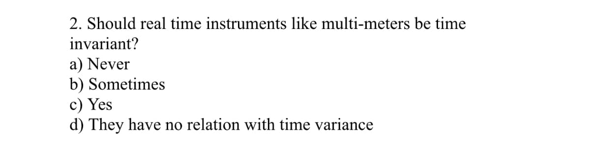 2. Should real time instruments like multi-meters be time
invariant?
a) Never
b) Sometimes
c) Yes
d) They have no relation with time variance
