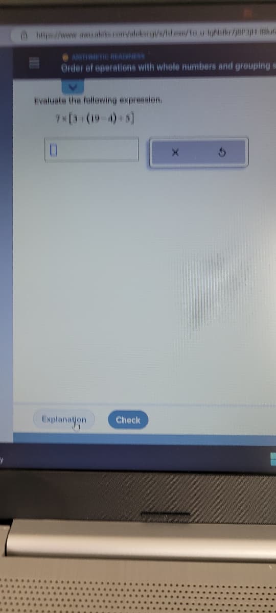 Y
https://www.aww.aleks.com/alergi/s/tal exe/to u lgfalker/BP3H (Blue
ARITMETIC READINESS
Order of operations with whole numbers and grouping s
Evaluate the following expression.
7*[3+(19-4)*8]
Explanation
Check