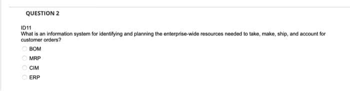 QUESTION 2
ID11
What is an information system for identifying and planning the enterprise-wide resources needed to take, make, ship, and account for
customer orders?
BOM
MRP
CIM
ⒸERP