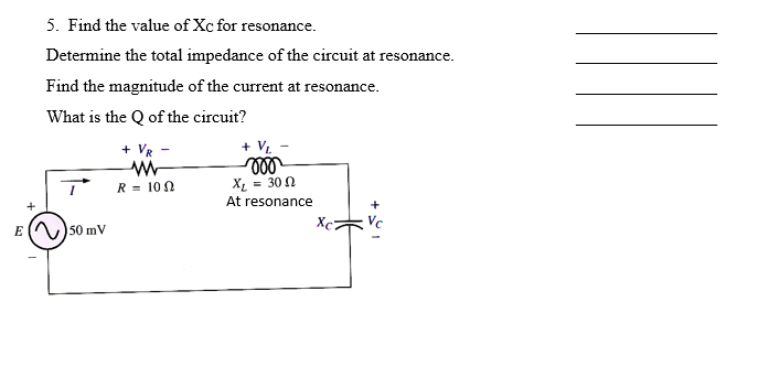 5. Find the value of Xc for resonance.
Determine the total impedance of the circuit at resonance.
Find the magnitude of the current at resonance.
What is the Q of the circuit?
E50 mV
+ VR
ww
R = 100
+ VL
voo
XL = = 30 Ω
At resonance
Xc
+