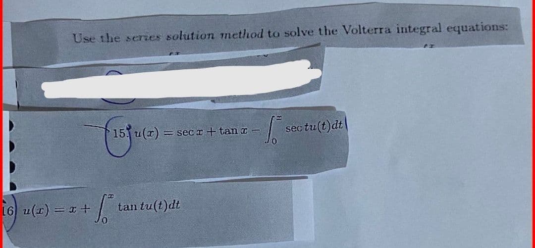 Use the series solution method to solve the Volterra integral equations:
16 u(x) = x +
15 u(x) =
=seca + tan c
tan tu(t)dt
sec tu(t)dt
FT