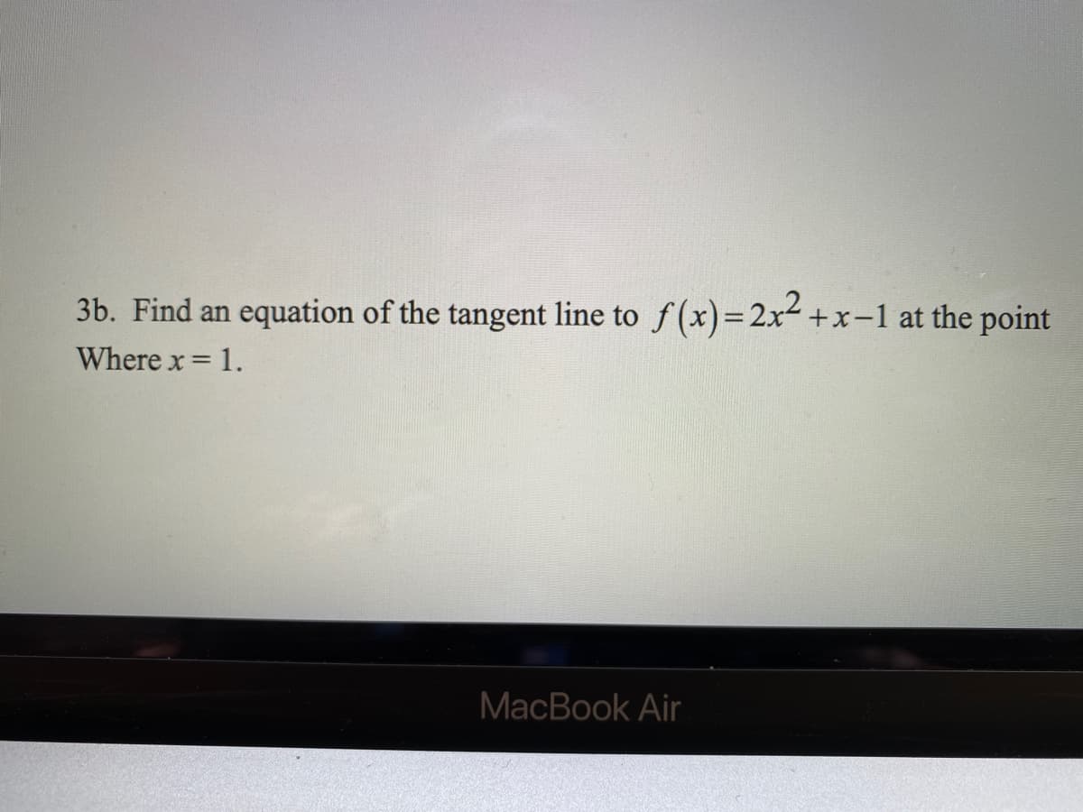 3b. Find an
equation of the tangent line to
f (x)=2x² +x-1 at the point
Where x 1.
MacBook Air
