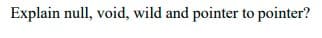 Explain null, void, wild and pointer to pointer?
