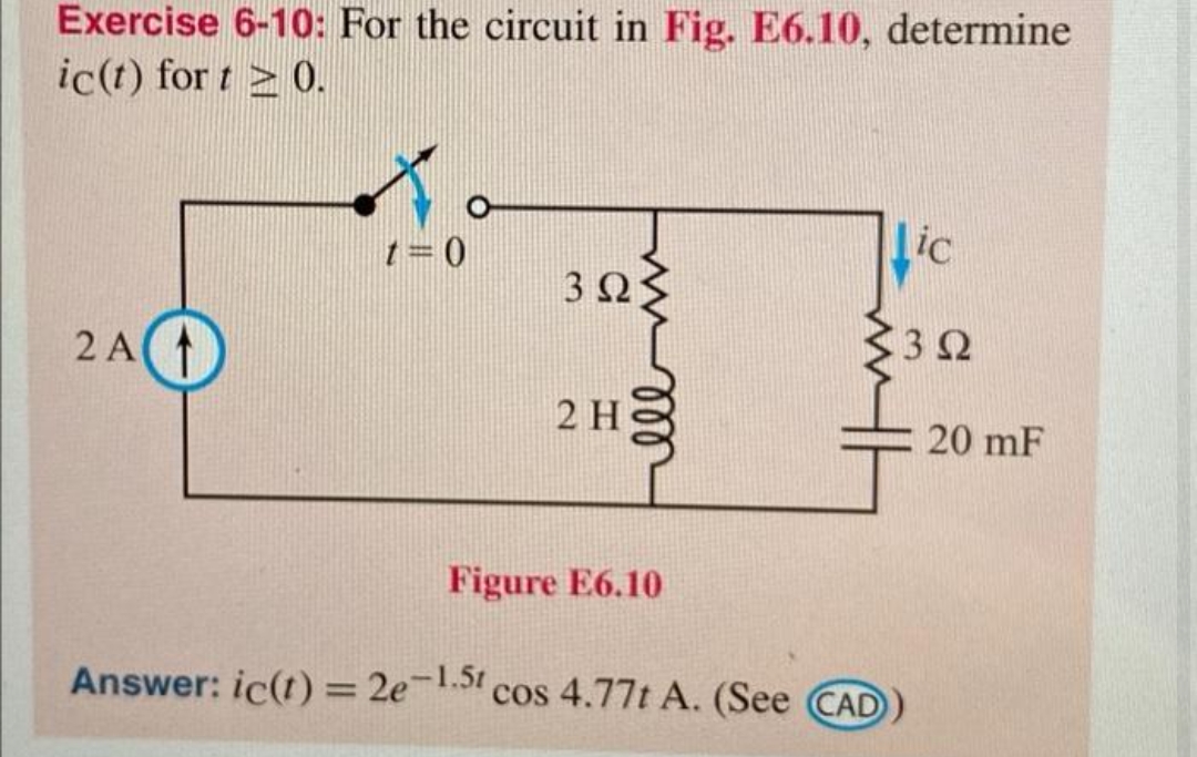 Exercise 6-10: For the circuit in Fig. E6.10, determine
ic(t) for t> 0.
2A(1
t=0
3523
Ω
2 H
Figure E6.10
Answer: ic(t) = 2e-1.5t cos 4.77t A. (See CAD
Lic
352
20 mF