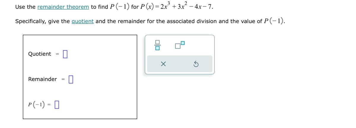 Use the remainder theorem to find P(-1) for P(x) = 2x³ + 3x² -4x-7.
Specifically, give the quotient and the remainder for the associated division and the value of P(-1).
Quotient
Remainder
P (-1) = ☐
☐
=
☐