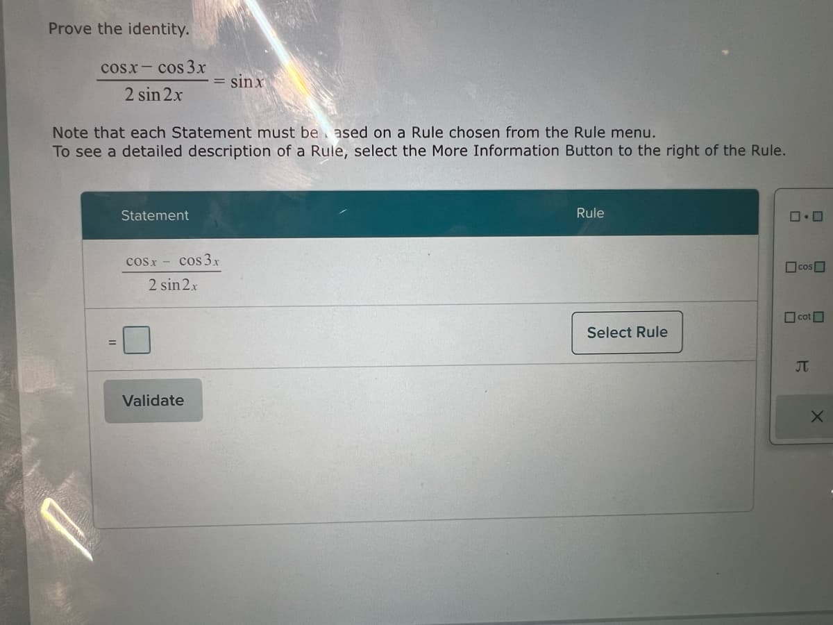 Prove the identity.
cosx-cos 3x
2 sin 2x
sinx
Note that each Statement must be ased on a Rule chosen from the Rule menu.
To see a detailed description of a Rule, select the More Information Button to the right of the Rule.
=
Statement
COS
cos 3x
2 sin 2x
Validate
Rule
口·□
COS
cot
Select Rule
Π
X