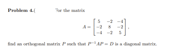 Problem 4.(
For the matrix
5
-2
-4
A =
-2 8 -2
find an orthogonal matrix P such that P-¹AP = D is a diagonal matrix.