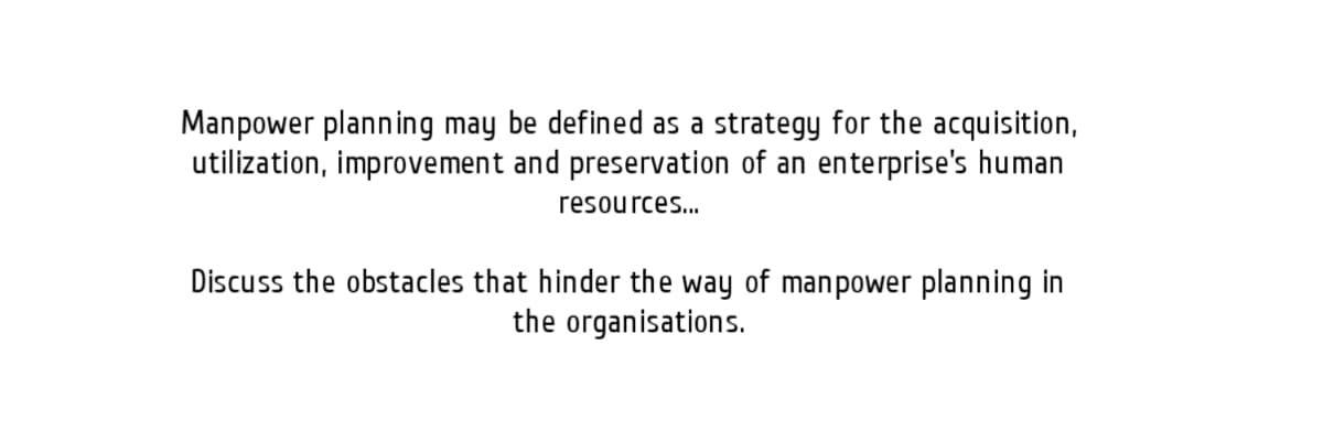 Manpower planning may be defined as a strategy for the acquisition,
utilization, improvement and preservation of an enterprise's human
resources...
Discuss the obstacles that hinder the way of manpower planning in
the organisations.