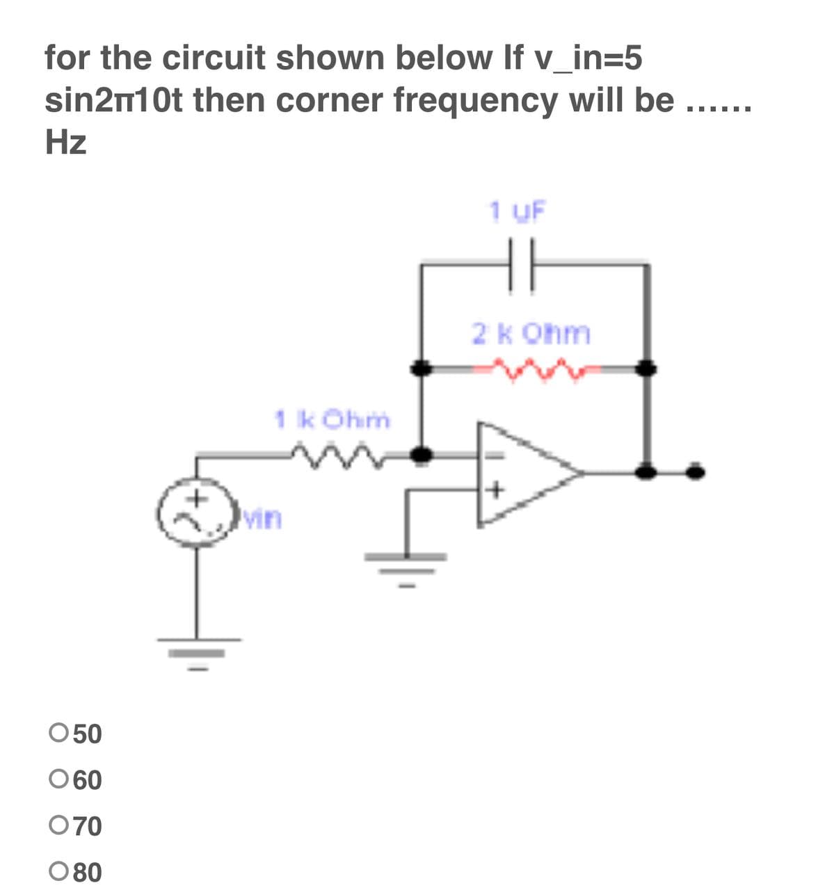 for the circuit shown below If v_in=5
sin2n10t then corner frequency will be
Hz
1 UF
2 k Ohm
1 k Ohim
050
060
070
080
Min