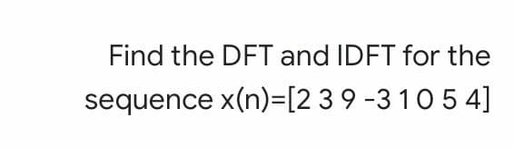 Find the DFT and IDFT for the
sequence x(n)=[2 3 9-3 10 5 4]

