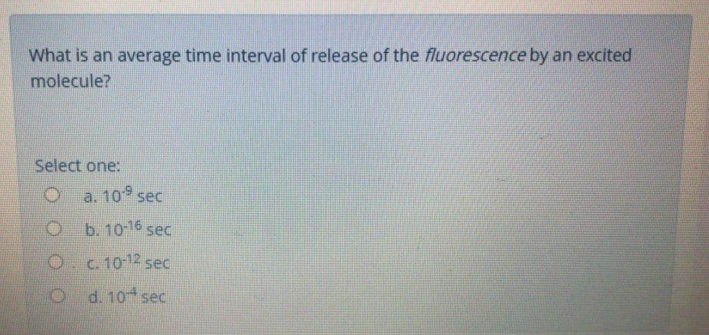 What is an average time interval of release of the fluorescence by an excited
molecule?
Select one:
a. 10 sec
b. 1016 sec
O.c.10-12 sec
O d. 10 sec
