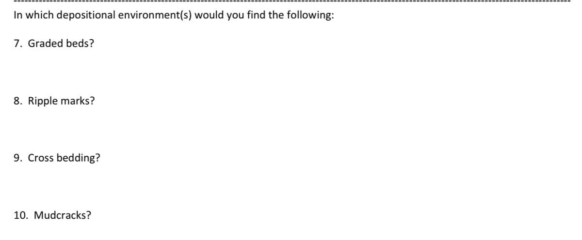 In which depositional environment(s) would you find the following:
7. Graded beds?
8. Ripple marks?
9. Cross bedding?
10. Mudcracks?