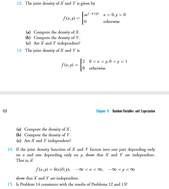 14. If the joint density function of X and Y factors into one part depending only
x and one depending only on y, show that X and Y are independent.
That is, if
on
f(x,y) = k(x)/(y), -∞ < x < ∞, -00 < y < ∞
show that X and Y are independent.
