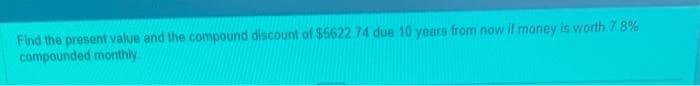 Find the present value and the compound discount of $5622.74 due 10 years from now if money is worth 7.8%
compounded monthly