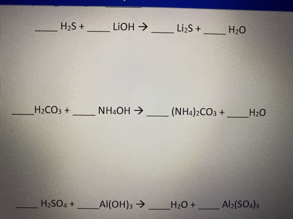 H2S +
LIOH >
LizS +
H20
H2CO3 +
NH4OH →
(NH4)2CO3 +
H2O
H2SO4+
Al(OH), >
H2O+
Al2(SO4):

