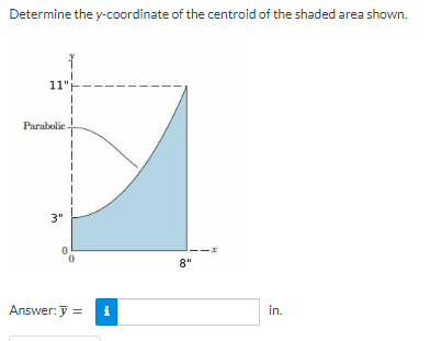 Determine the y-coordinate of the centroid of the shaded area shown.
11"
Parabolic
3"
I
Answer: y = i
8"
in.