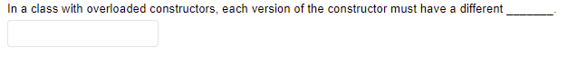 In a class with overloaded constructors, each version of the constructor must have a different
