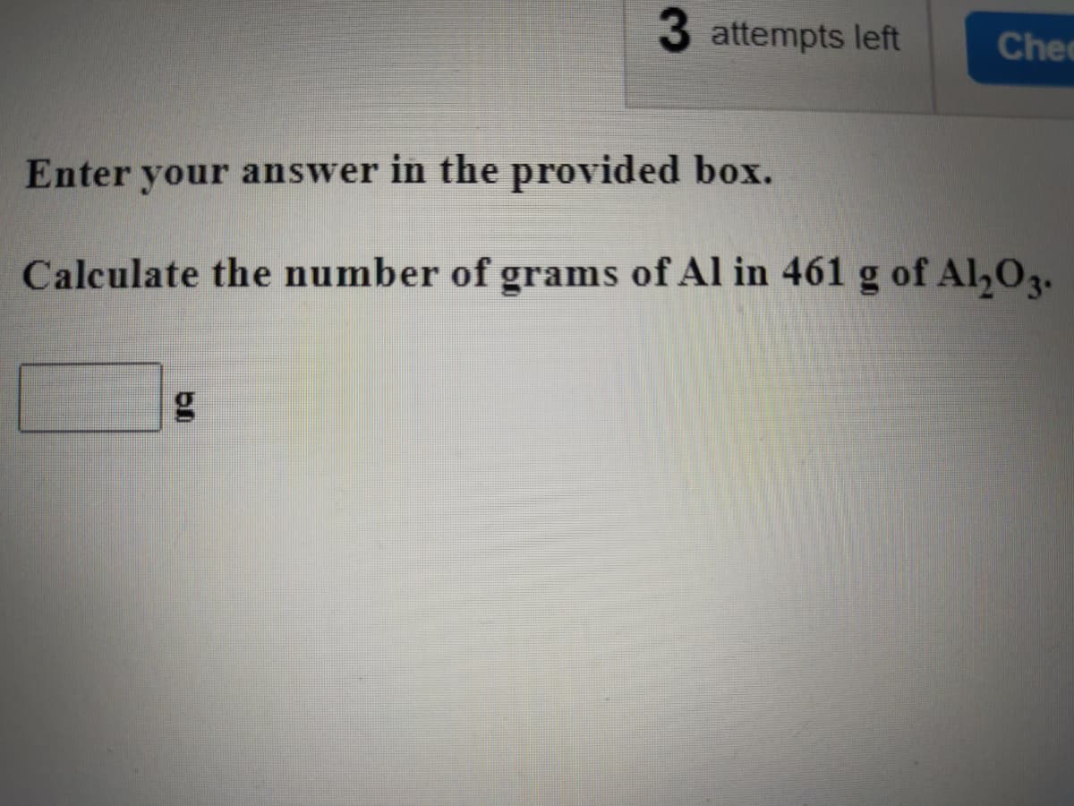 attempts left
Chec
Enter your answer in the provided box.
Calculate the number of grams of Al in 461 g of Al,03.
