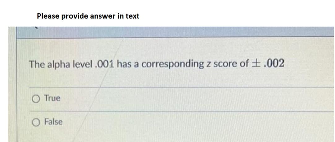 Please provide answer in text
The alpha level .001 has a corresponding z score of .002
O True
O False
