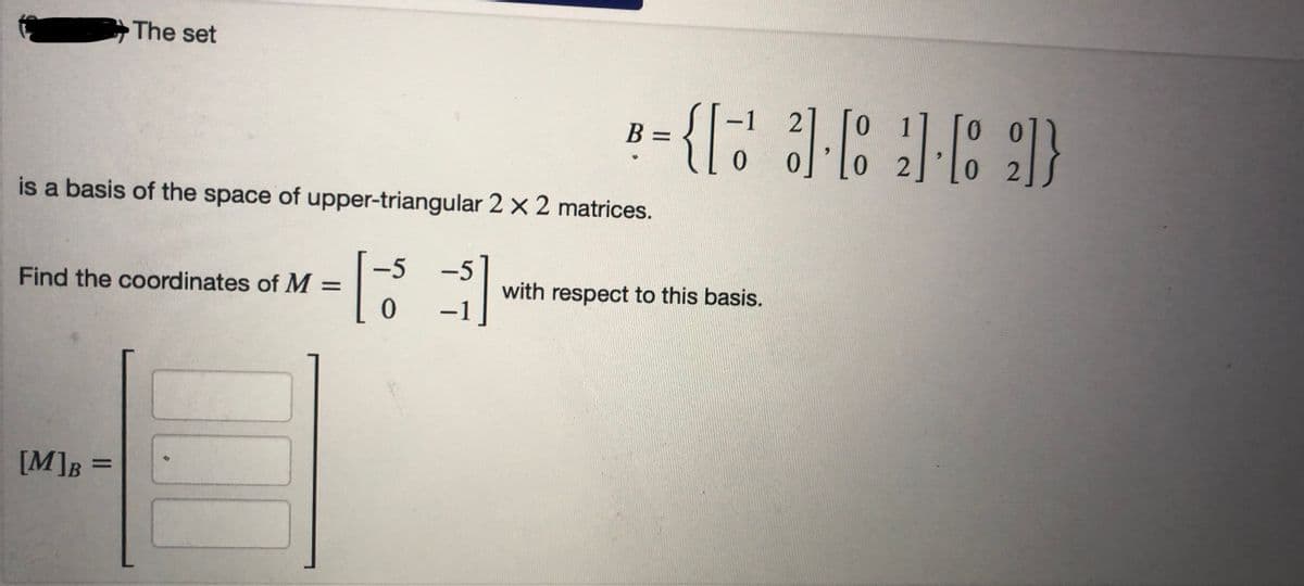 The set
is a basis of the space of upper-triangular 2 x 2 matrices.
-5
[3]
0
Find the coordinates of M =
[M]B =
2-1 3-69-89)
B =
0
0 2
with respect to this basis.
2