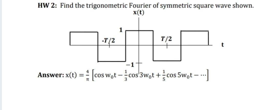 HW 2: Find the trigonometric Fourier of symmetric square wave shown.
x(t)
1
-Т/2
T/2
Answer: x(t) = cos wot -cos'3wot +cos 5wot -
--]
COs
-...
