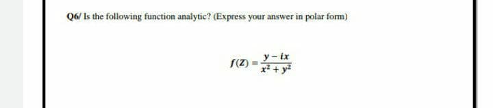 Q6/ Is the following function analytic? (Express your answer in polar form)
y - ix
x + y2
