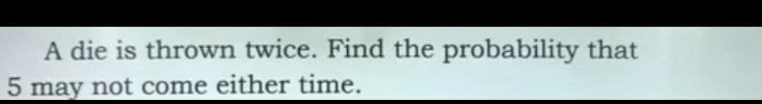 A die is thrown twice. Find the probability that
5 may not come either time.