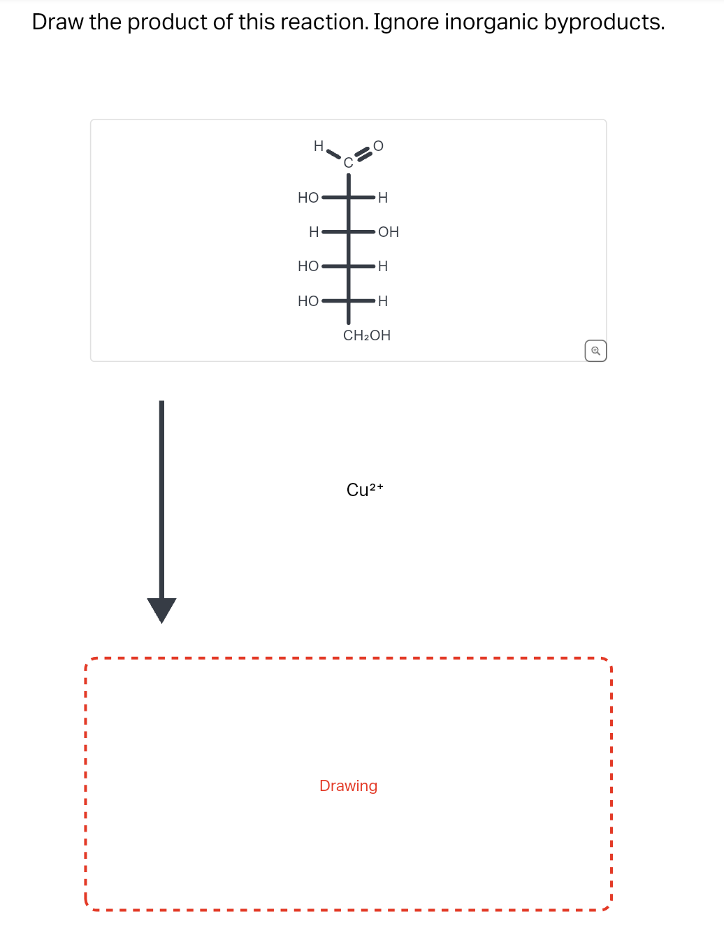 Draw the product of this reaction. Ignore inorganic byproducts.
|
НО
T
Н
НО
HO
H
ОН
Drawing
н
н
CH₂OH
Cu2+
о