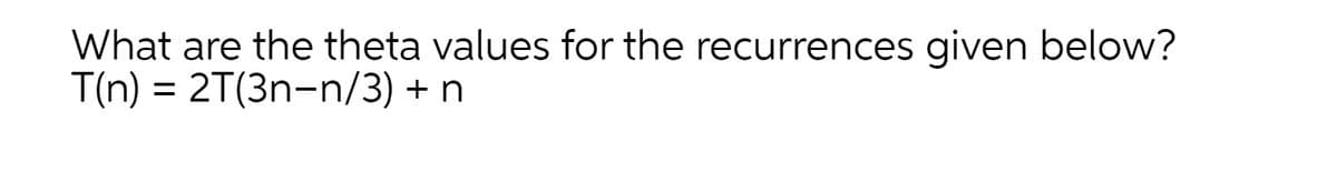 What are the theta values for the recurrences given below?
T(n) = 2T(3n-n/3) + n
