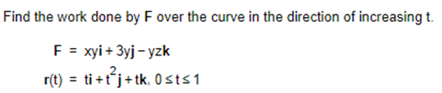 Find the work done by F over the curve in the direction of increasing t.
F = xyi + 3yj-yzk
r(t) = ti+t²j+tk, 0≤t≤1