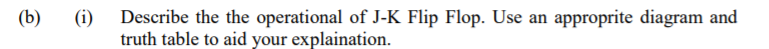 (b)
(i)
Describe the the operational of J-K Flip Flop. Use an approprite diagram and
truth table to aid your explaination.
