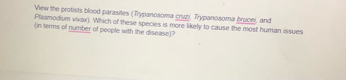 View the protists blood parasites (Trypanosoma cruzi, Trypanosoma brucei, and
Plasmodium vivax). Which of these species is more likely to cause the most human issues
(in terms of number of people with the disease)?
