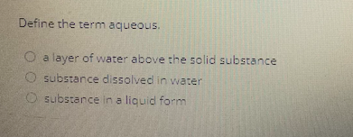 Define the term aqueous.
O a layer of water above the solid substance
substance dissolved in water
O substance in a liquid form
