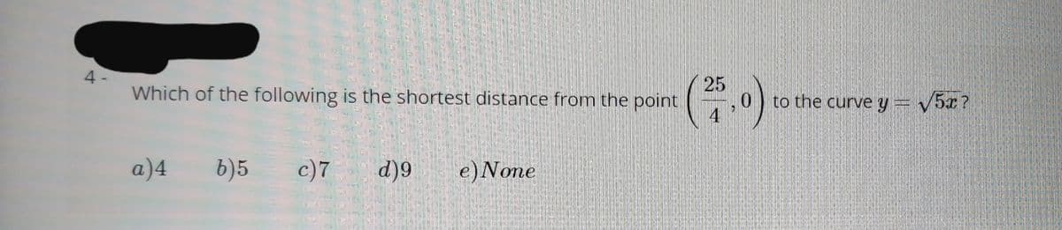 4 -
Which of the following is the shortest distance from the point
25
0) to the curve y v5x?
а)4
b)5
c)7
d)9
e)None
