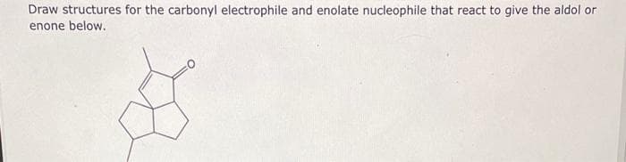 Draw structures for the carbonyl electrophile and enolate nucleophile that react to give the aldol or
enone below.