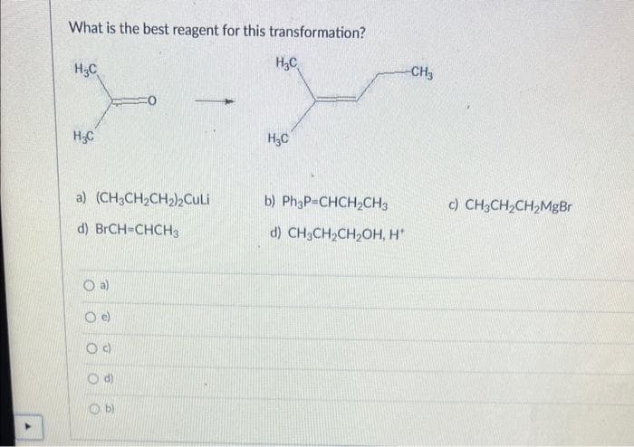 What is the best reagent for this transformation?
H₂C
H₂C
a) (CH3CH₂CH₂)2Culi
d) BrCH=CHCH3
Od
H₂C
H₂C
-CH3
b) Ph3P-CHCH₂CH3
d) CH3CH₂CH₂OH, H*
c) CH3CH₂CH₂MgBr
