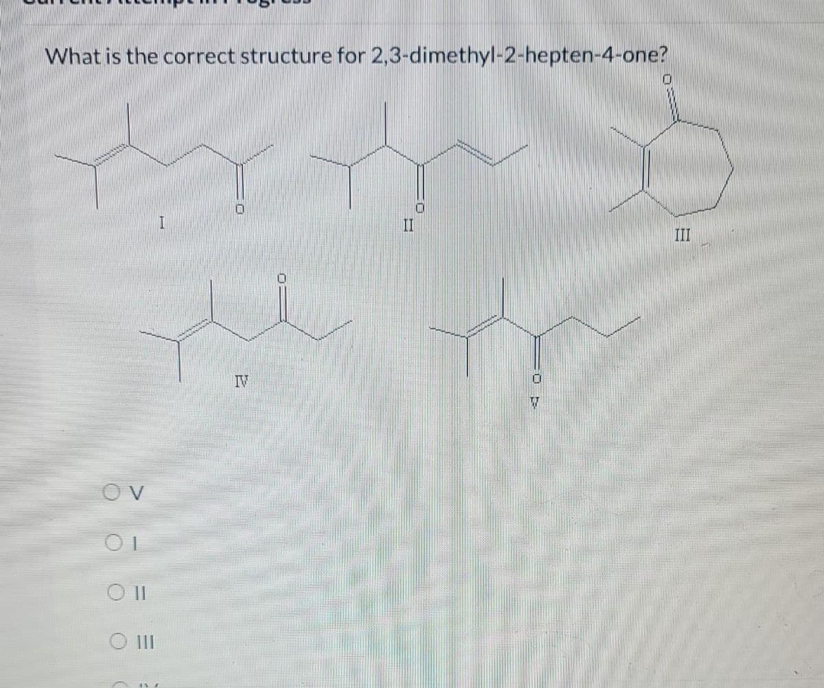 What is the correct structure for 2,3-dimethyl-2-hepten-4-one?
OV
O
0 11
O III
IV
II
0
0
V
0