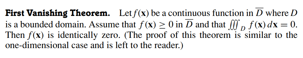 First Vanishing Theorem. Let f(x) be a continuous function in D where D
is a bounded domain. Assume that f(x) ≥ 0 in D and that ſſſ D f (x) dx = 0.
Then f(x) is identically zero. (The proof of this theorem is similar to the
one-dimensional case and is left to the reader.)