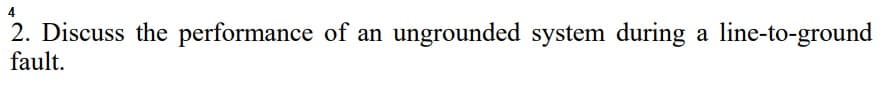 4
2. Discuss the performance of an ungrounded system during a line-to-ground
fault.
