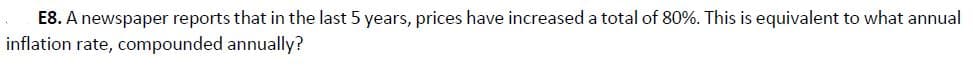 E8. A newspaper reports that in the last 5 years, prices have increased a total of 80%. This is equivalent to what annual
inflation rate, compounded annually?
