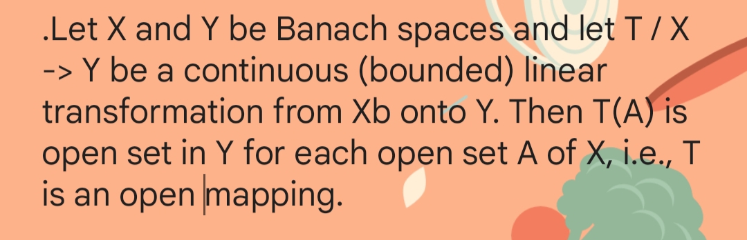.Let X and Y be Banach spaces and let T/X
-> Y be a continuous (bounded) linear
transformation from Xb onto Y. Then T(A) is
open set in Y for each open set A of X, i.e., T
is an open mapping.