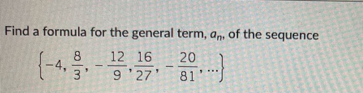 Find a formula for the general term, a,, of the sequence
12 16
20
8.
-4,
3
9'27
81
