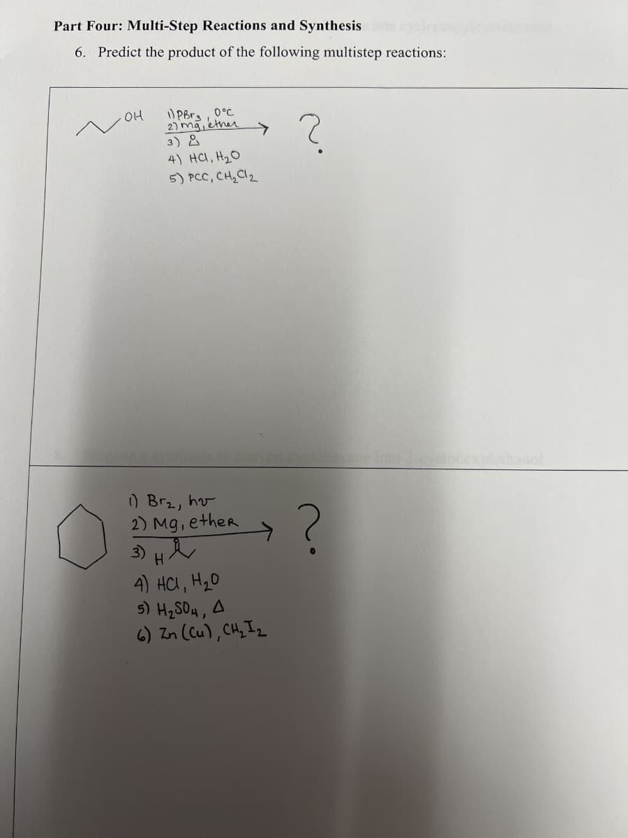 Part Four: Multi-Step Reactions and Synthesis
to cycl
6. Predict the product of the following multistep reactions:
он
1) PBr30°C
2) mg, ether
3)2
4) Hạ, H2O
5) PCC, CH₂ Cl₂
?
clonekane into 2-c
1) Br₂, hv
2) Mg, ether
3) ня
4) HCI, H₂0
5) H₂SO4, A
6) Zn (Cu), CH₂ I₂
?