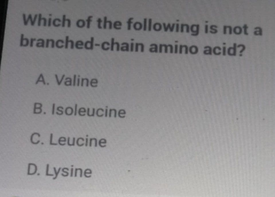 Which of the following is not a
branched-chain amino acid?
A. Valine
B. Isoleucine
C. Leucine
D. Lysine
