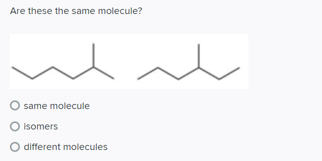 Are these the same molecule?
same molecule
isomers
different molecules